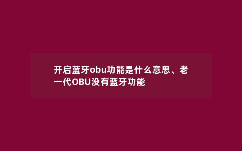 开启蓝牙obu功能是什么意思、老一代OBU没有蓝牙功能