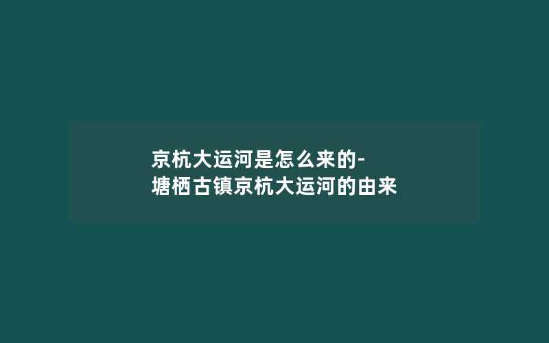 京杭大运河是怎么来的-塘栖古镇京杭大运河的由来