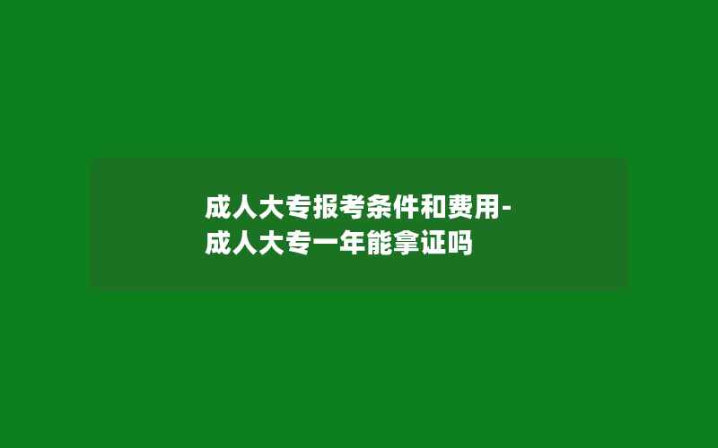 成人大专报考条件和费用-成人大专一年能拿证吗