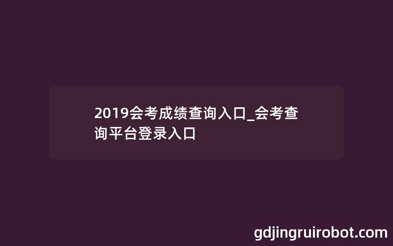 2019会考成绩查询入口_会考查询平台登录入口