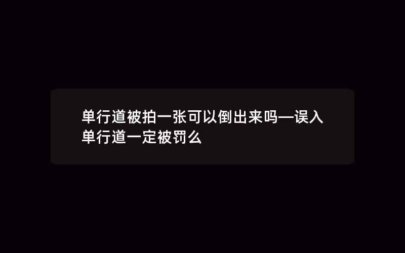 单行道被拍一张可以倒出来吗—误入单行道一定被罚么