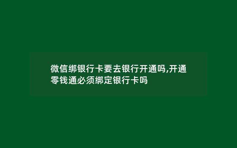 微信绑银行卡要去银行开通吗,开通零钱通必须绑定银行卡吗