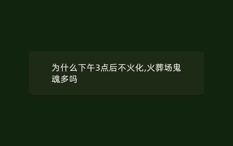 为什么下午3点后不火化,火葬场鬼魂多吗