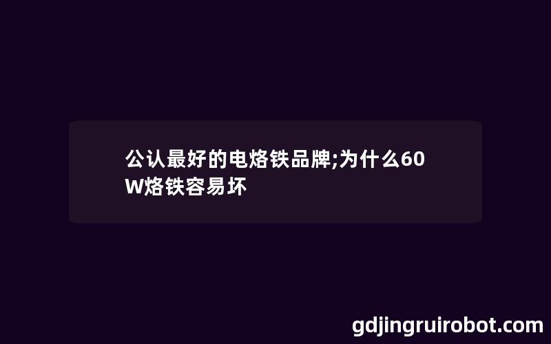 公认最好的电烙铁品牌;为什么60W烙铁容易坏