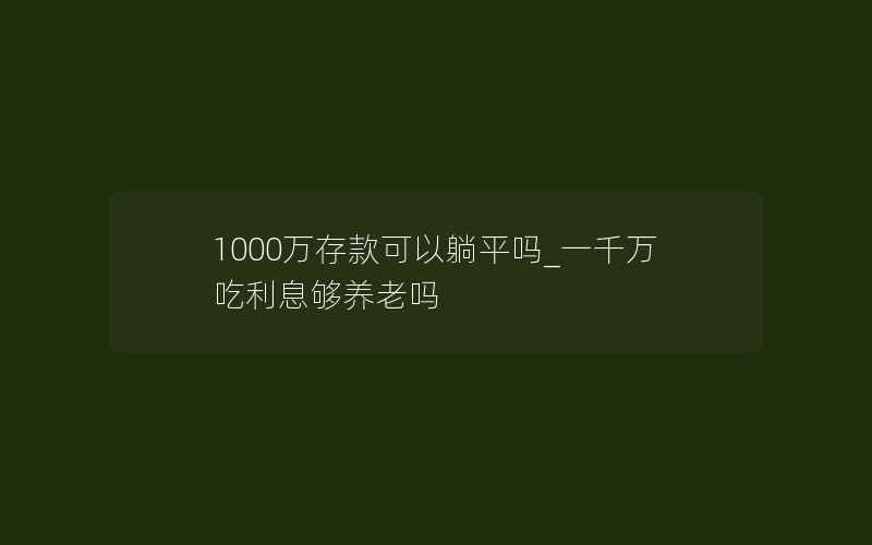 1000万存款可以躺平吗_一千万吃利息够养老吗