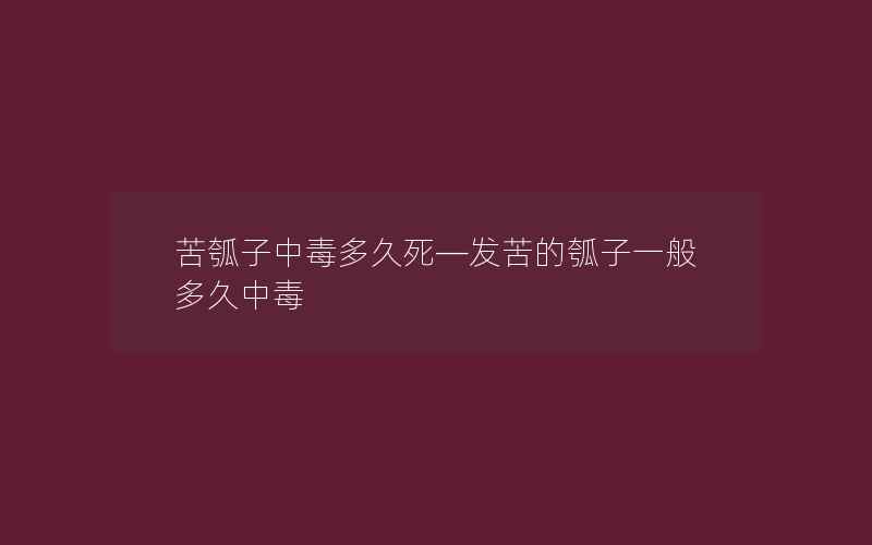 苦瓠子中毒多久死—发苦的瓠子一般多久中毒