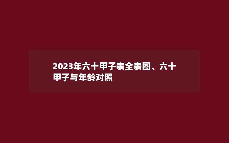 2023年六十甲子表全表图、六十甲子与年龄对照