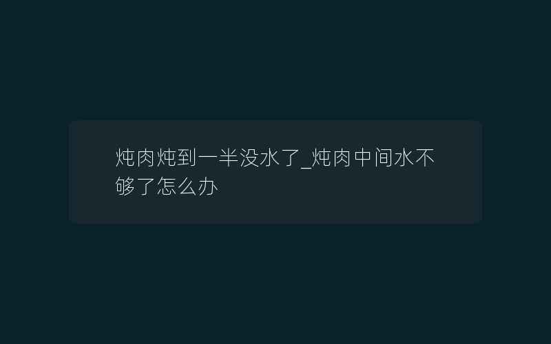 炖肉炖到一半没水了_炖肉中间水不够了怎么办