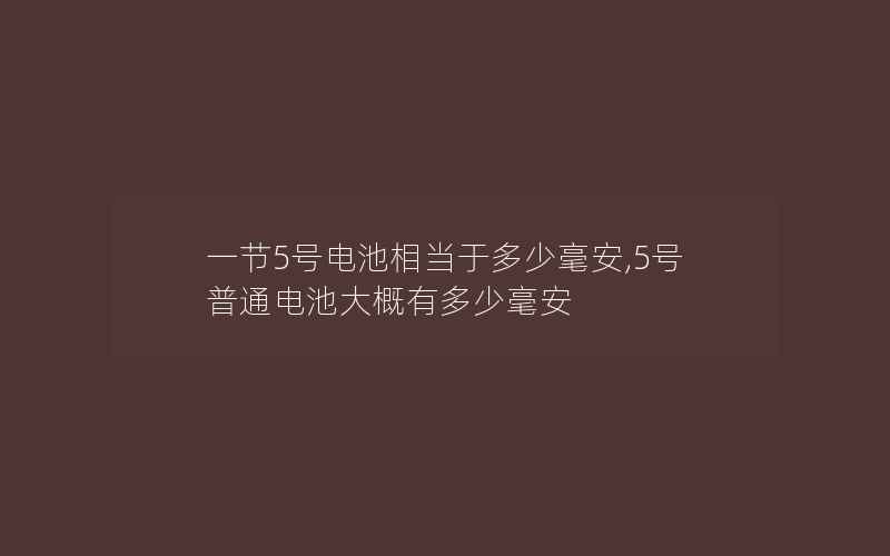 一节5号电池相当于多少毫安,5号普通电池大概有多少毫安