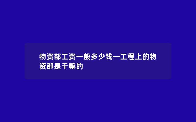 物资部工资一般多少钱—工程上的物资部是干嘛的