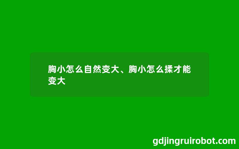 胸小怎么自然变大、胸小怎么揉才能变大