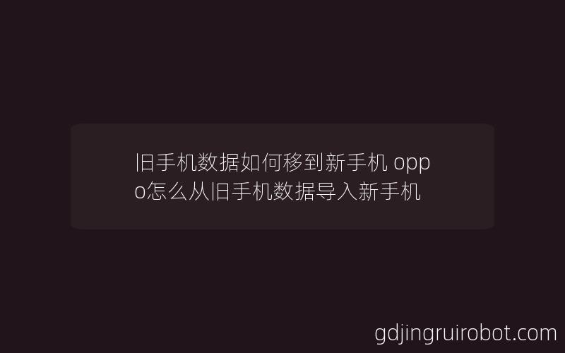 旧手机数据如何移到新手机 oppo怎么从旧手机数据导入新手机