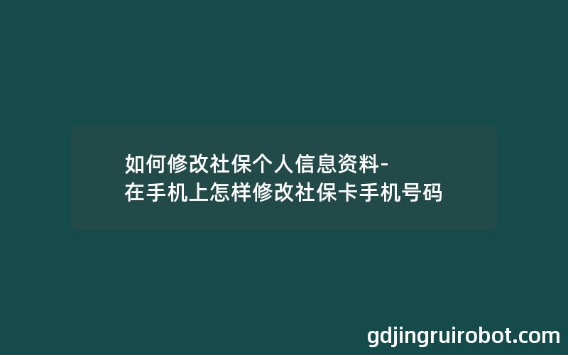 如何修改社保个人信息资料-在手机上怎样修改社保卡手机号码