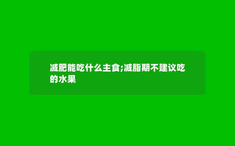 减肥能吃什么主食;减脂期不建议吃的水果