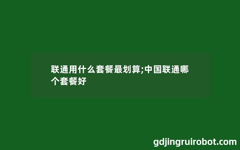 联通用什么套餐最划算;中国联通哪个套餐好