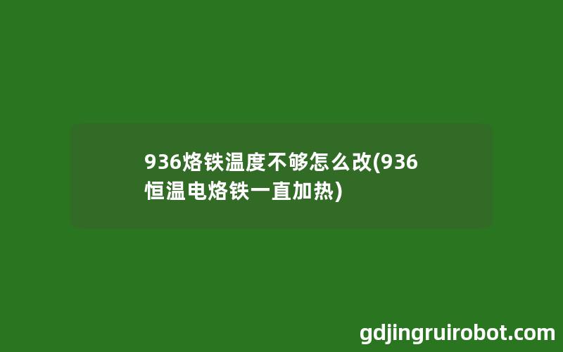 936烙铁温度不够怎么改(936恒温电烙铁一直加热)