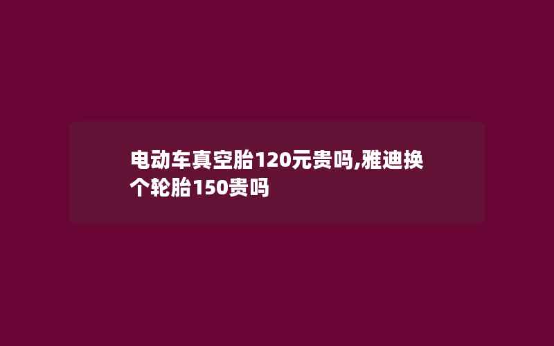 电动车真空胎120元贵吗,雅迪换个轮胎150贵吗