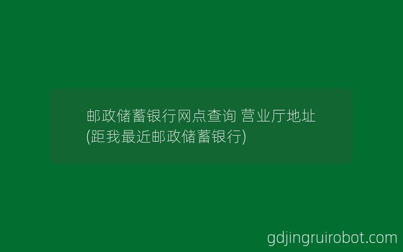 邮政储蓄银行网点查询 营业厅地址(距我最近邮政储蓄银行)