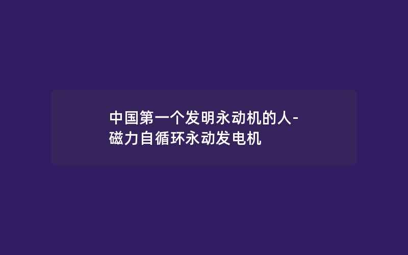 中国第一个发明永动机的人-磁力自循环永动发电机