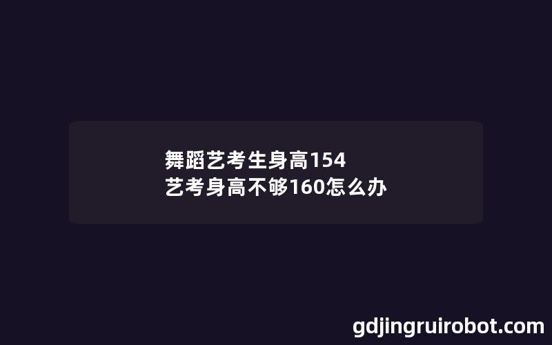 舞蹈艺考生身高154 艺考身高不够160怎么办