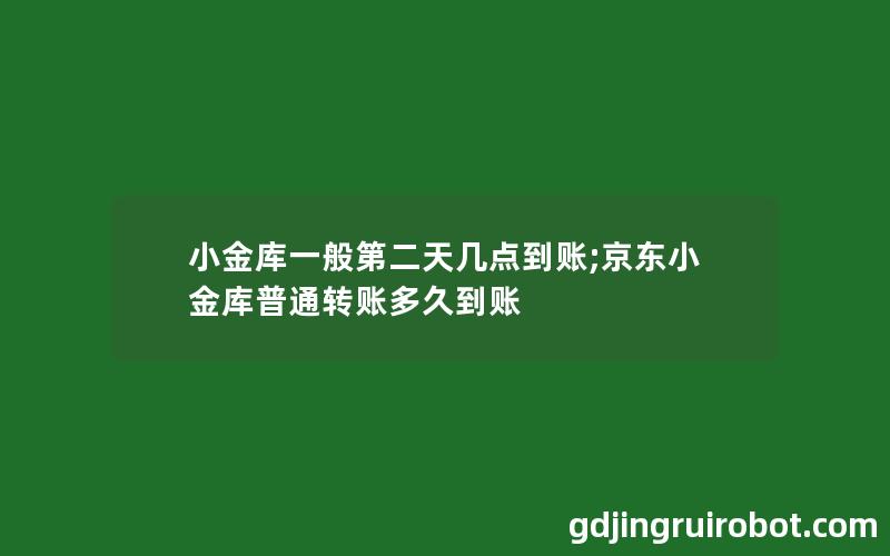 小金库一般第二天几点到账;京东小金库普通转账多久到账