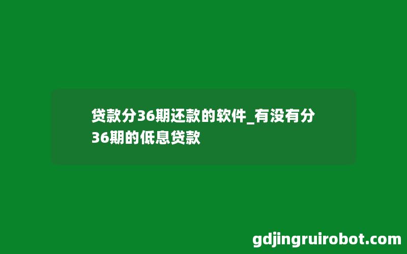 贷款分36期还款的软件_有没有分36期的低息贷款