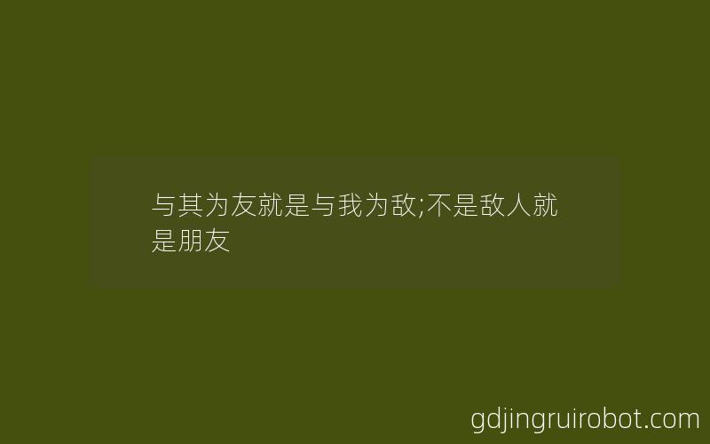 与其为友就是与我为敌;不是敌人就是朋友