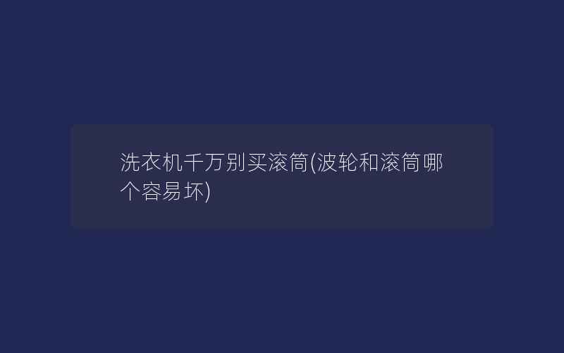 洗衣机千万别买滚筒(波轮和滚筒哪个容易坏)