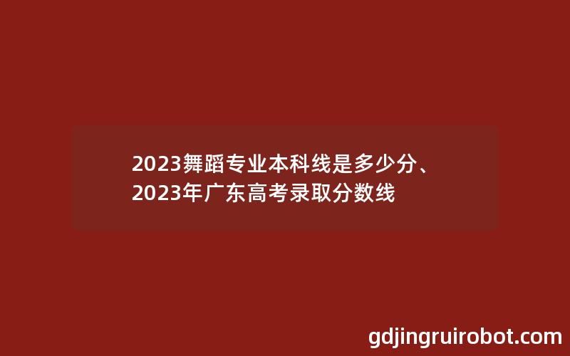 2023舞蹈专业本科线是多少分、2023年广东高考录取分数线