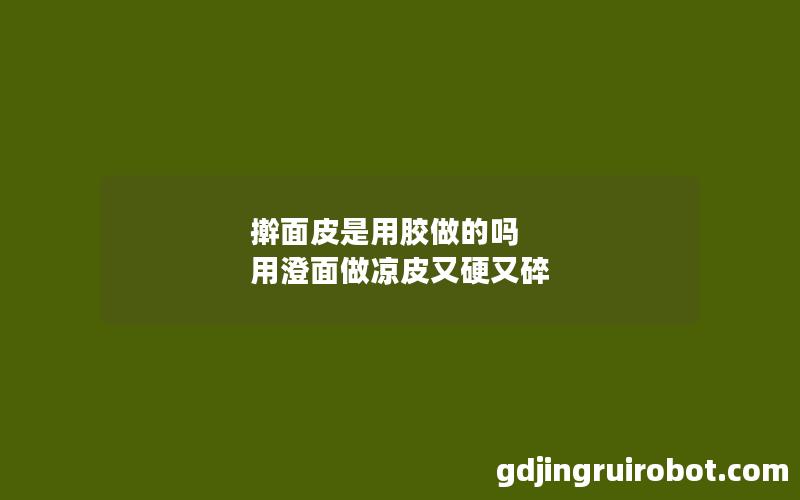 擀面皮是用胶做的吗 用澄面做凉皮又硬又碎