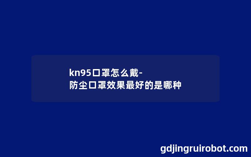 kn95口罩怎么戴-防尘口罩效果最好的是哪种