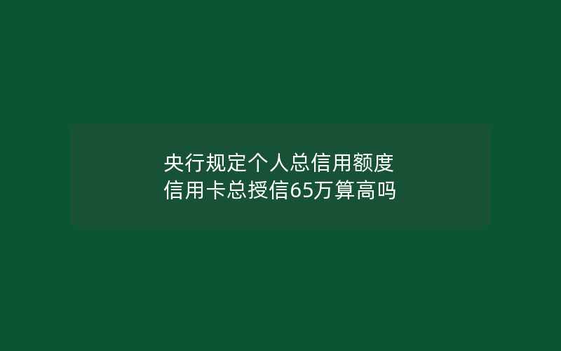 央行规定个人总信用额度 信用卡总授信65万算高吗