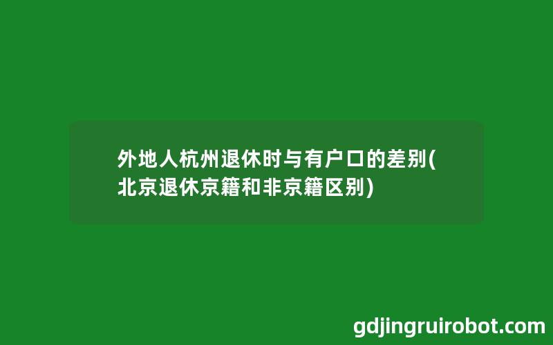 外地人杭州退休时与有户口的差别(北京退休京籍和非京籍区别)