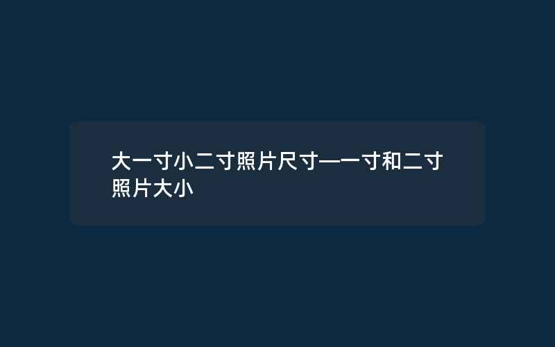 大一寸小二寸照片尺寸—一寸和二寸照片大小