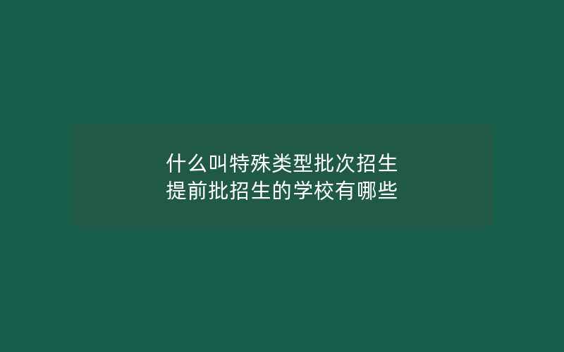 什么叫特殊类型批次招生 提前批招生的学校有哪些