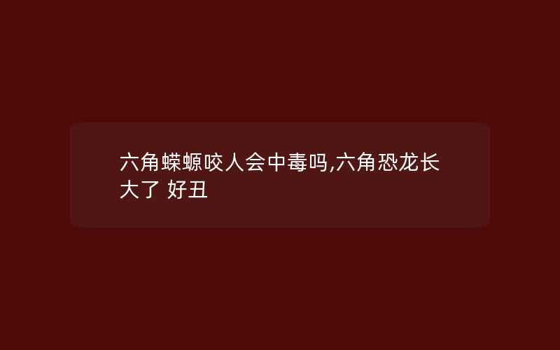 六角蝾螈咬人会中毒吗,六角恐龙长大了 好丑