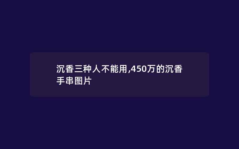 沉香三种人不能用,450万的沉香手串图片