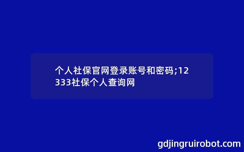 个人社保官网登录账号和密码;12333社保个人查询网