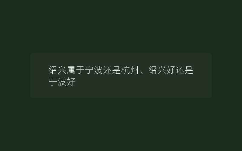 绍兴属于宁波还是杭州、绍兴好还是宁波好