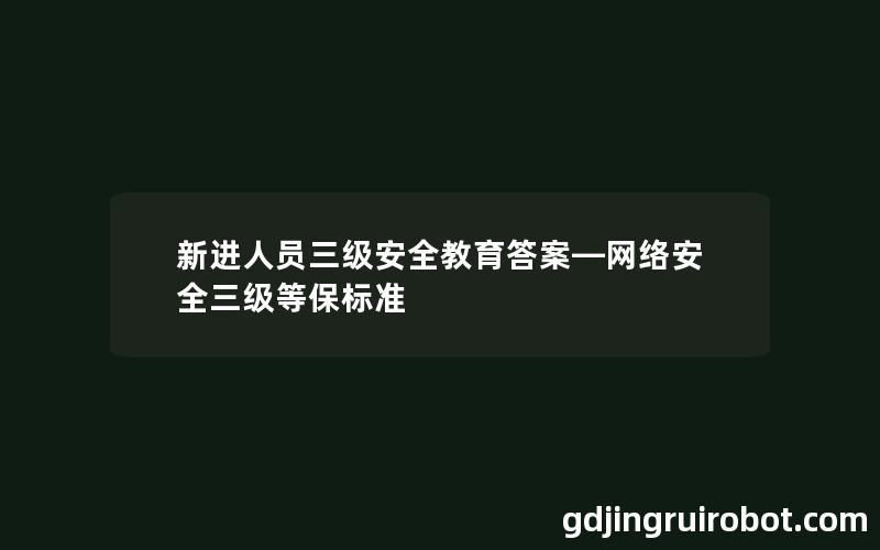 新进人员三级安全教育答案—网络安全三级等保标准