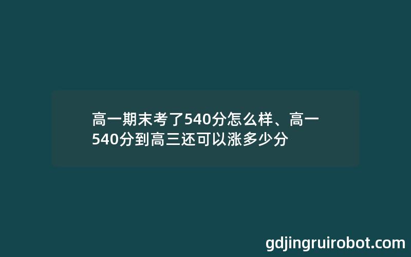 高一期末考了540分怎么样、高一540分到高三还可以涨多少分