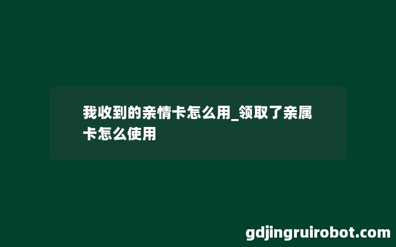 我收到的亲情卡怎么用_领取了亲属卡怎么使用