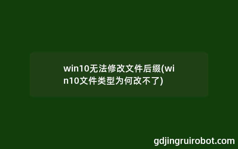 win10无法修改文件后缀(win10文件类型为何改不了)