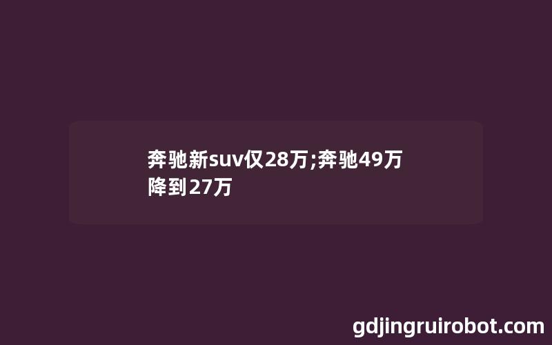 奔驰新suv仅28万;奔驰49万降到27万