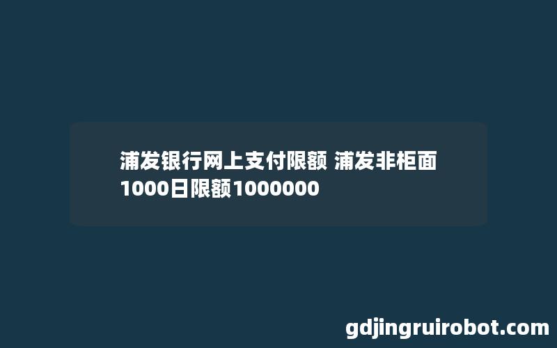 浦发银行网上支付限额 浦发非柜面1000日限额1000000