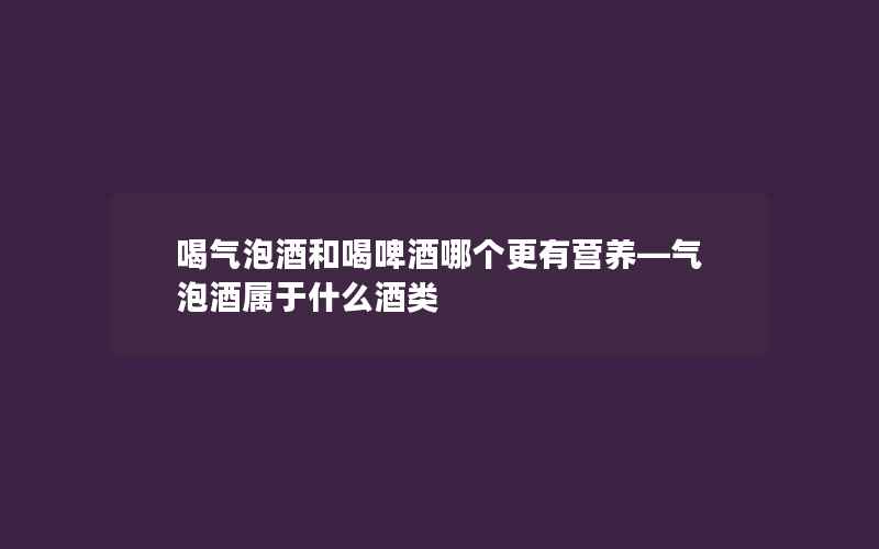 喝气泡酒和喝啤酒哪个更有营养—气泡酒属于什么酒类