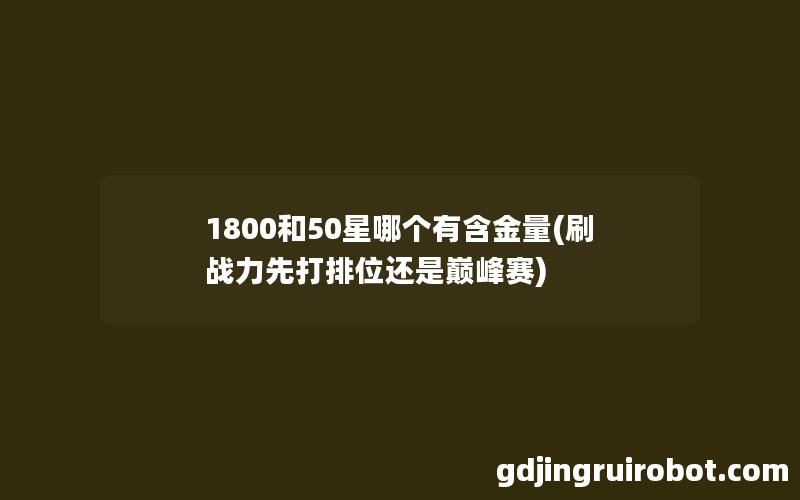 1800和50星哪个有含金量(刷战力先打排位还是巅峰赛)