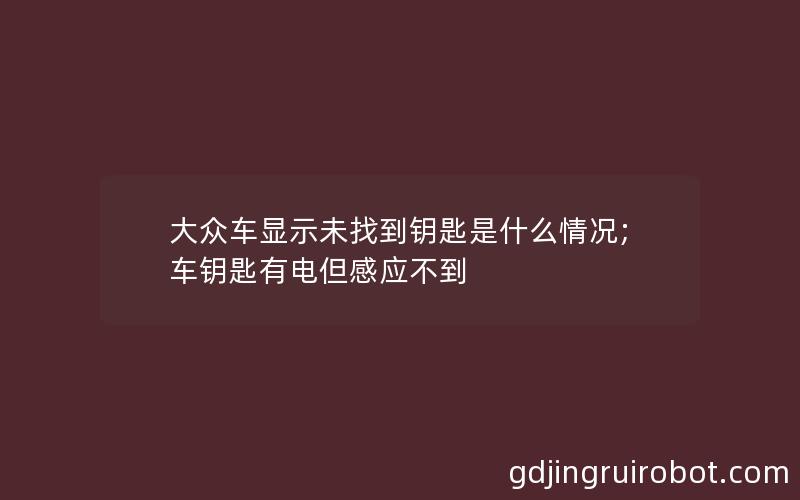 大众车显示未找到钥匙是什么情况;车钥匙有电但感应不到