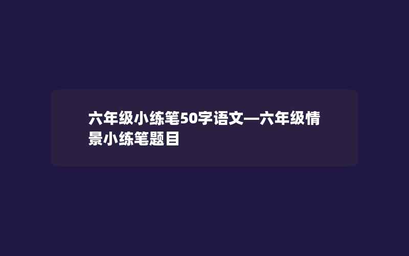 六年级小练笔50字语文—六年级情景小练笔题目