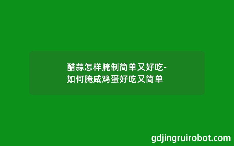 醋蒜怎样腌制简单又好吃-如何腌咸鸡蛋好吃又简单